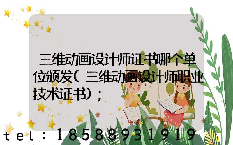 三维动画设计师证书哪个单位颁发(三维动画设计师职业技术证书)