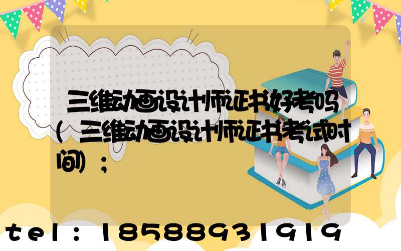 三维动画设计师证书好考吗(三维动画设计师证书考试时间)