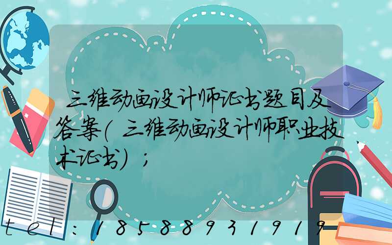 三维动画设计师证书题目及答案(三维动画设计师职业技术证书)