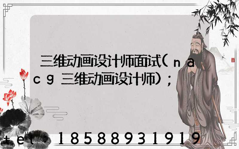 三维动画设计师面试(nacg三维动画设计师)
