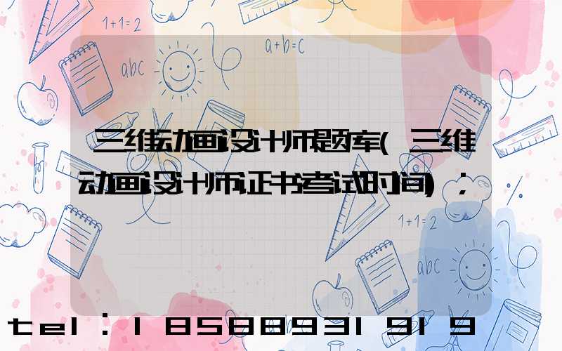 三维动画设计师题库(三维动画设计师证书考试时间)