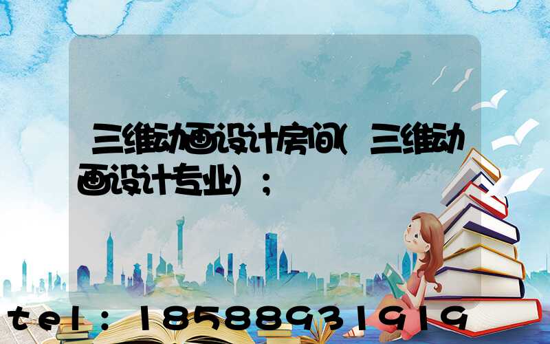 三维动画设计房间(三维动画设计专业)