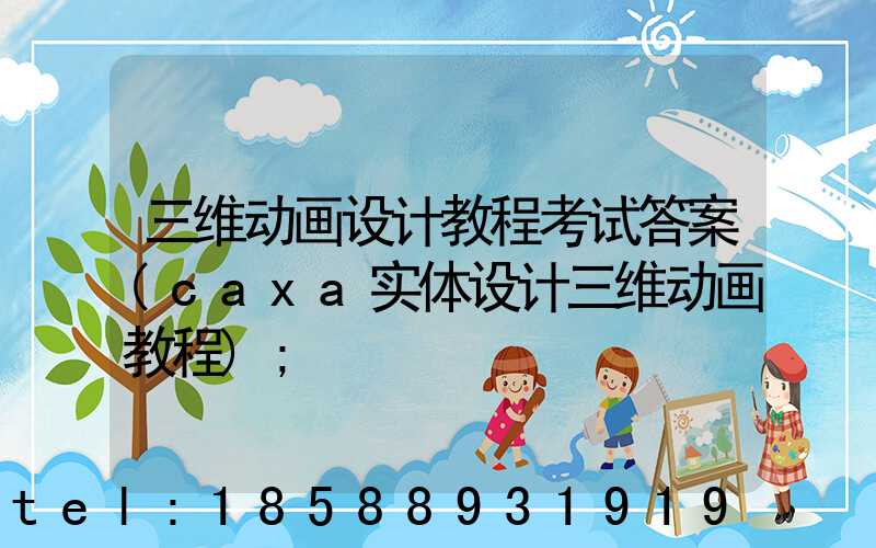 三维动画设计教程考试答案(caxa实体设计三维动画教程)