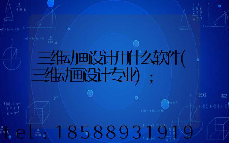 三维动画设计用什么软件(三维动画设计专业)