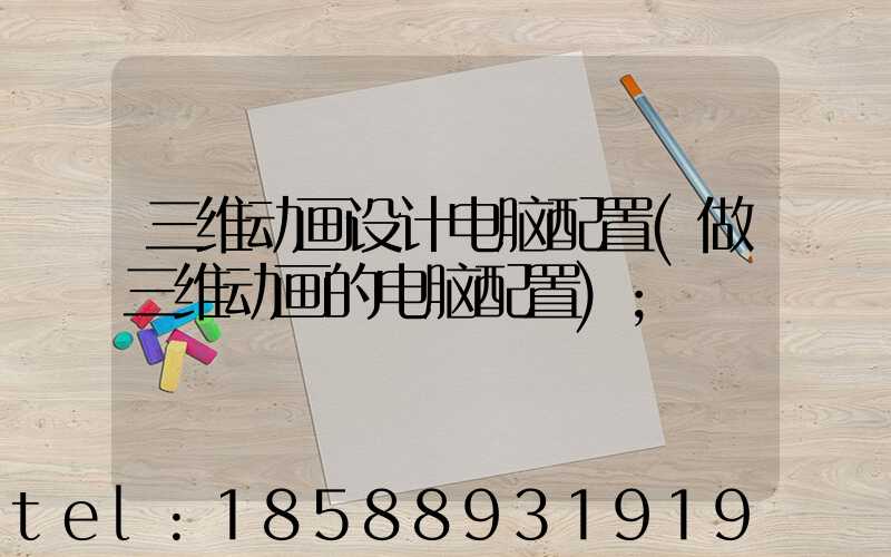 三维动画设计电脑配置(做三维动画的电脑配置)