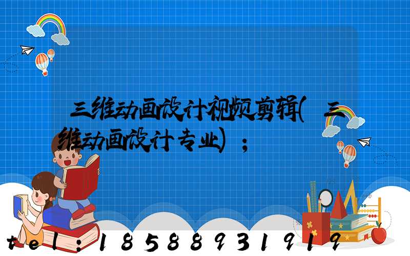 三维动画设计视频剪辑(三维动画设计专业)