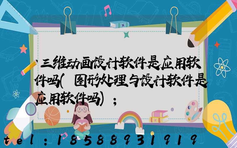 三维动画设计软件是应用软件吗(图形处理与设计软件是应用软件吗)
