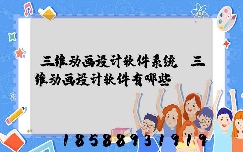 三维动画设计软件系统(三维动画设计软件有哪些)