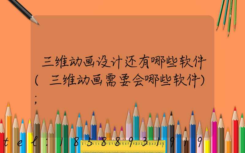 三维动画设计还有哪些软件(三维动画需要会哪些软件)