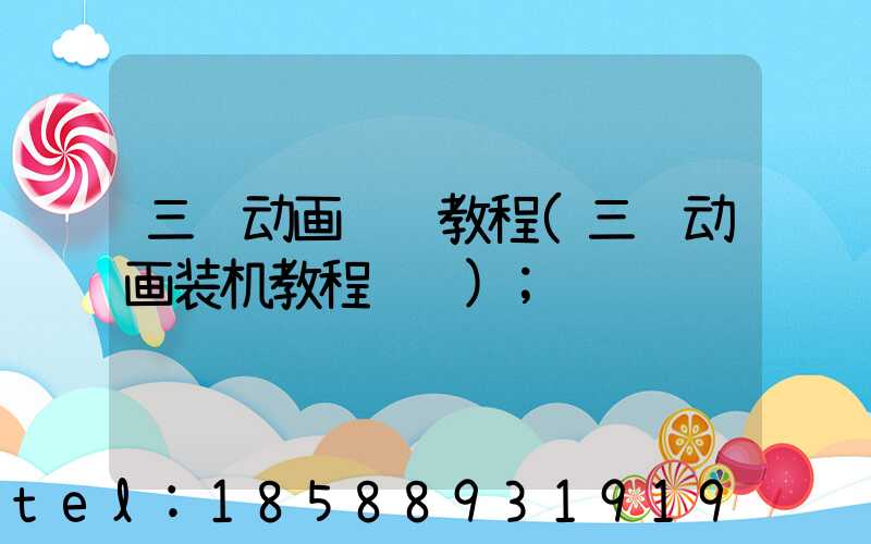三维动画详细教程(三维动画装机教程视频)