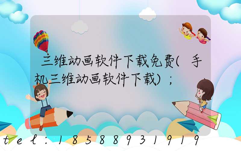 三维动画软件下载免费(手机三维动画软件下载)