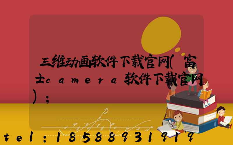 三维动画软件下载官网(富士camera软件下载官网)