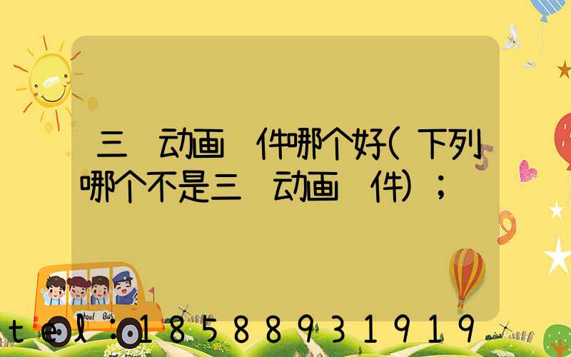 三维动画软件哪个好(下列哪个不是三维动画软件)