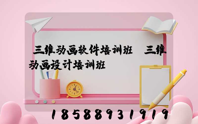三维动画软件培训班(三维动画设计培训班)