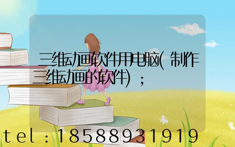 三维动画软件用电脑(制作三维动画的软件)