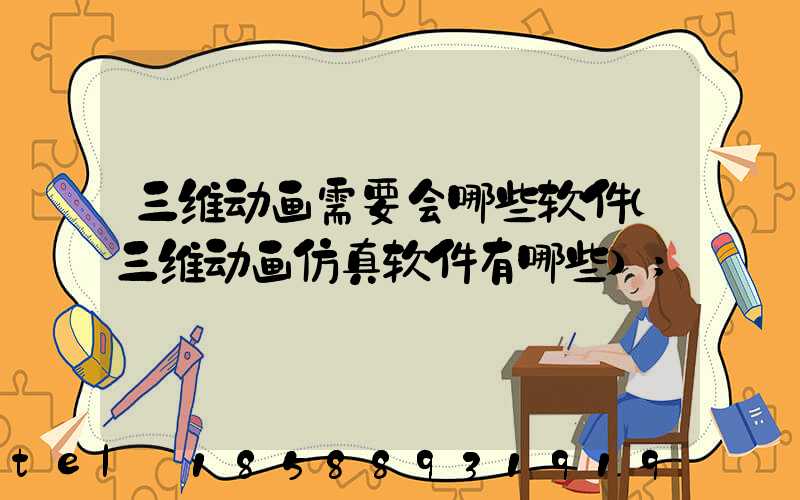 三维动画需要会哪些软件(三维动画仿真软件有哪些)