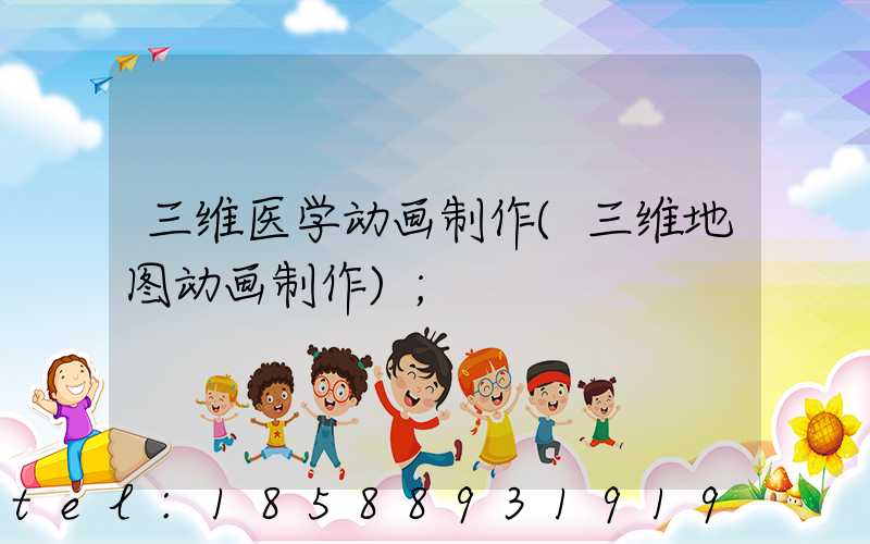 三维医学动画制作(三维地图动画制作)