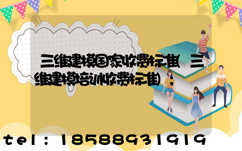 三维建模国家收费标准(三维建模培训收费标准)