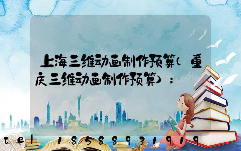 上海三维动画制作预算(重庆三维动画制作预算)