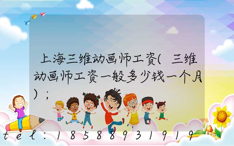 上海三维动画师工资(三维动画师工资一般多少钱一个月)