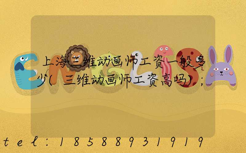 上海三维动画师工资一般多少(三维动画师工资高吗)