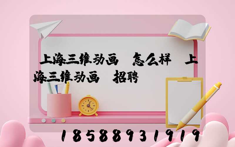 上海三维动画师怎么样(上海三维动画师招聘)