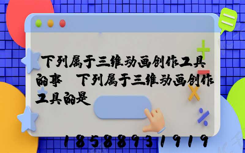 下列属于三维动画创作工具的事(下列属于三维动画创作工具的是)