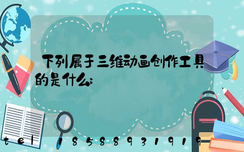 下列属于三维动画创作工具的是什么