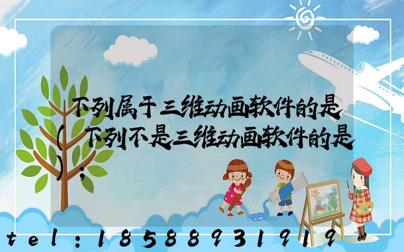 下列属于三维动画软件的是(下列不是三维动画软件的是)