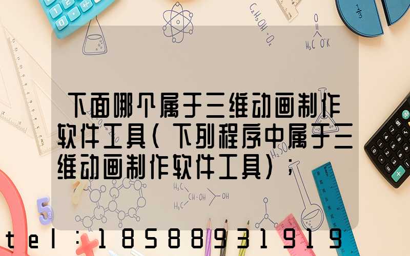 下面哪个属于三维动画制作软件工具(下列程序中属于三维动画制作软件工具)