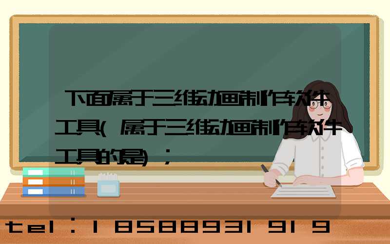下面属于三维动画制作软件工具(属于三维动画制作软件工具的是)