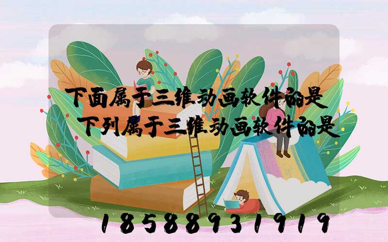 下面属于三维动画软件的是(下列属于三维动画软件的是)