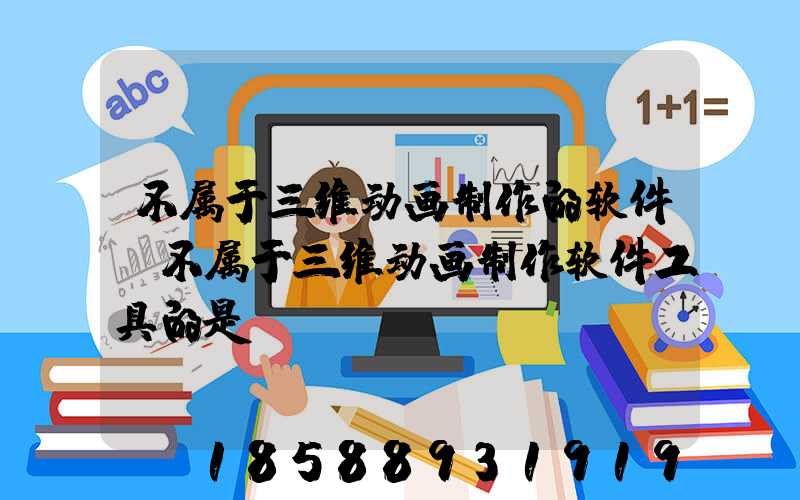 不属于三维动画制作的软件(不属于三维动画制作软件工具的是)