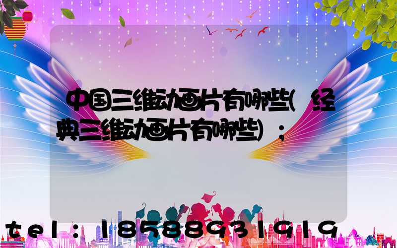 中国三维动画片有哪些(经典三维动画片有哪些)