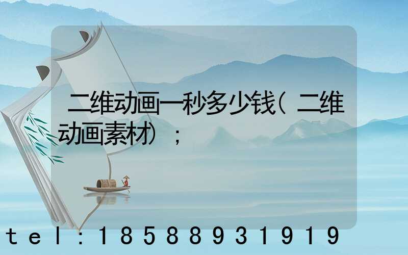 二维动画一秒多少钱(二维动画素材)