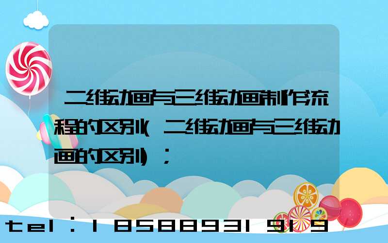 二维动画与三维动画制作流程的区别(二维动画与三维动画的区别)