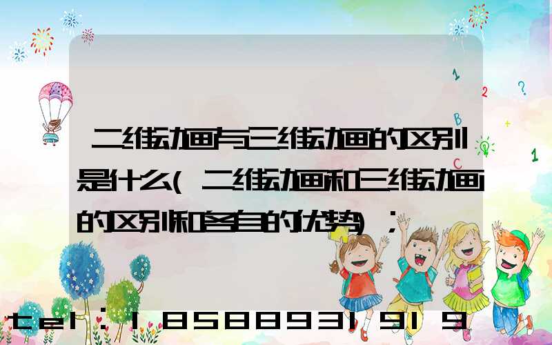 二维动画与三维动画的区别是什么(二维动画和三维动画的区别和各自的优势)