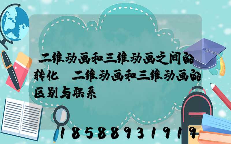 二维动画和三维动画之间的转化(二维动画和三维动画的区别与联系)