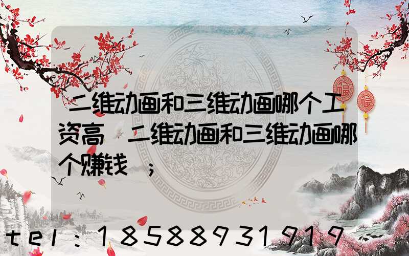 二维动画和三维动画哪个工资高(二维动画和三维动画哪个赚钱)