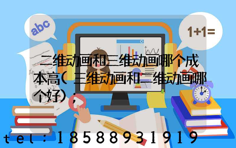 二维动画和三维动画哪个成本高(三维动画和二维动画哪个好)