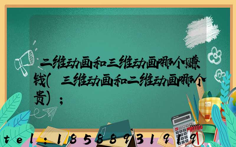 二维动画和三维动画哪个赚钱(三维动画和二维动画哪个贵)