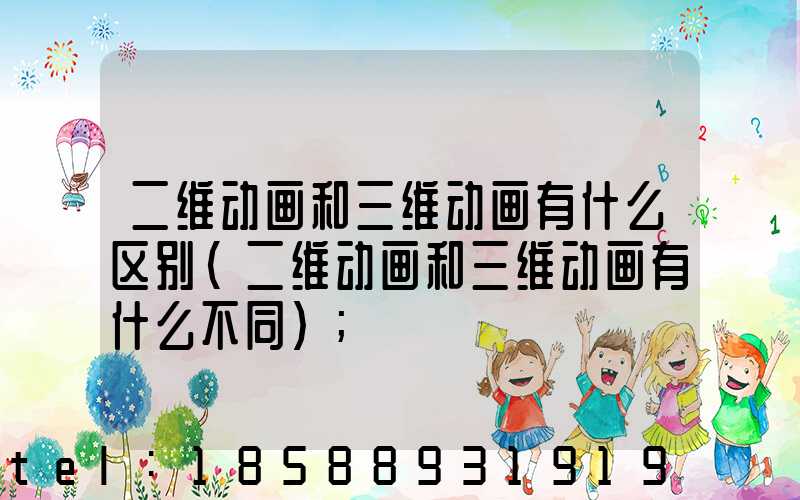 二维动画和三维动画有什么区别(二维动画和三维动画有什么不同)