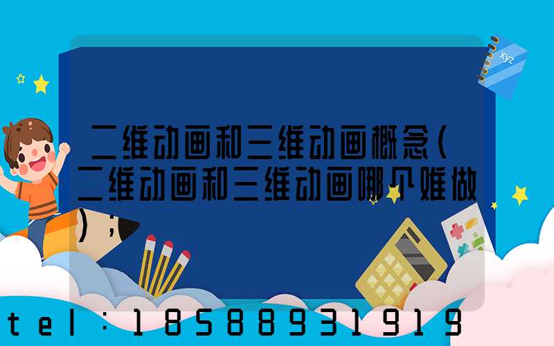 二维动画和三维动画概念(二维动画和三维动画哪个难做)