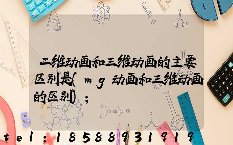 二维动画和三维动画的主要区别是(mg动画和三维动画的区别)