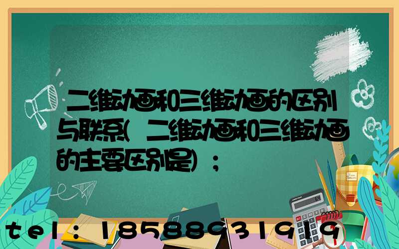 二维动画和三维动画的区别与联系(二维动画和三维动画的主要区别是)