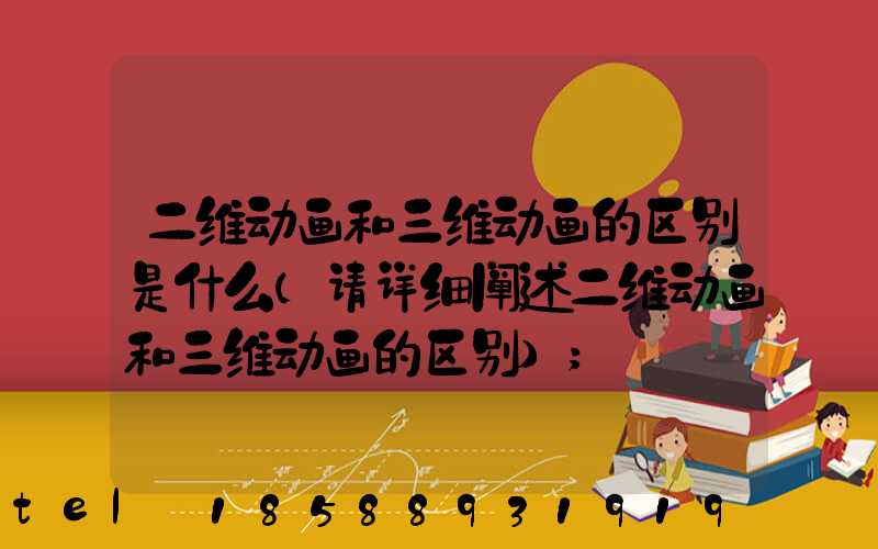 二维动画和三维动画的区别是什么(请详细阐述二维动画和三维动画的区别)