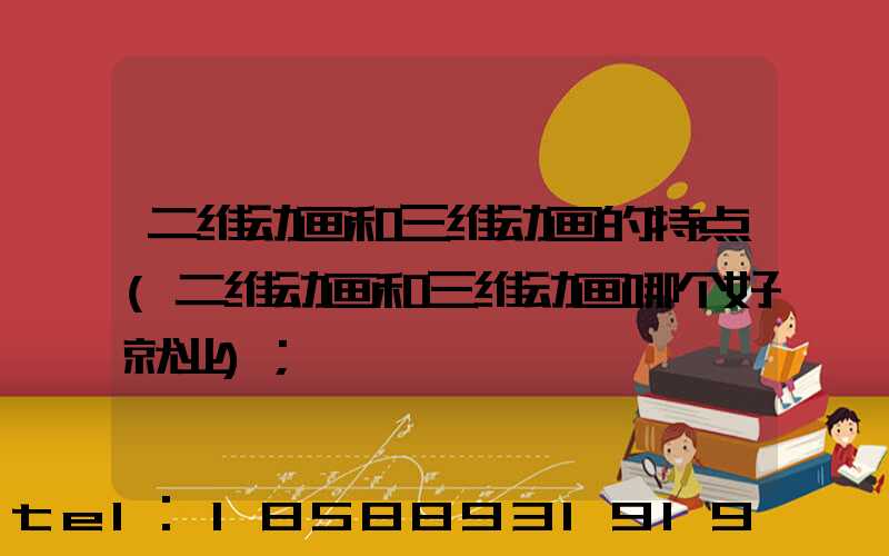 二维动画和三维动画的特点(二维动画和三维动画哪个好就业)