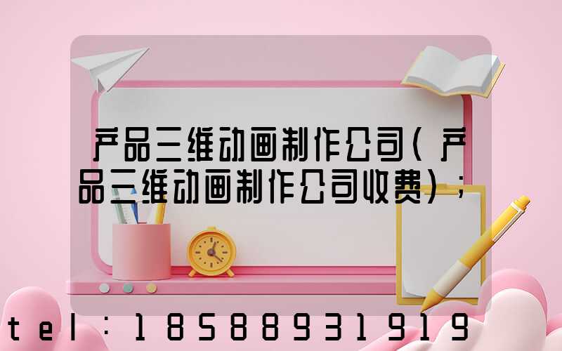 产品三维动画制作公司(产品三维动画制作公司收费)