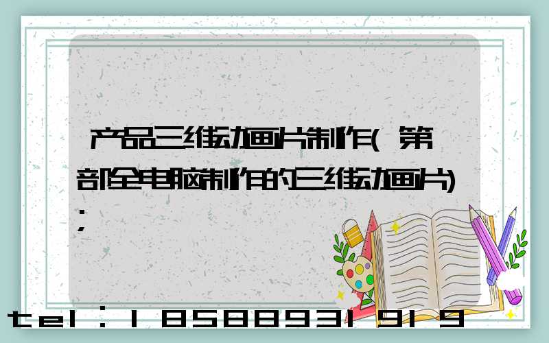 产品三维动画片制作(第一部全电脑制作的三维动画片)