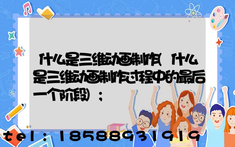 什么是三维动画制作(什么是三维动画制作过程中的最后一个阶段)